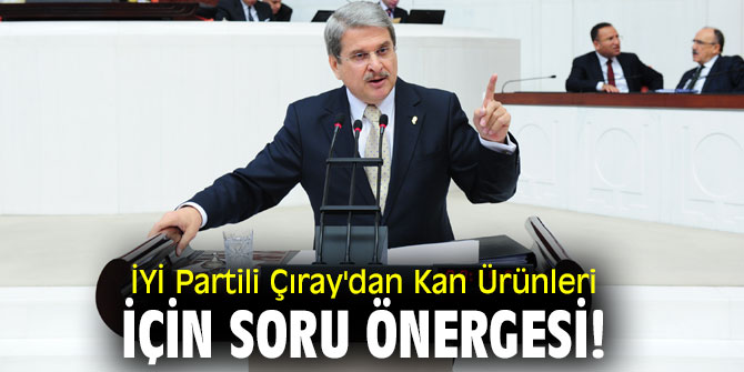 İYİ Partili Çıray'dan Kan Ürünleri için soru önergesi!