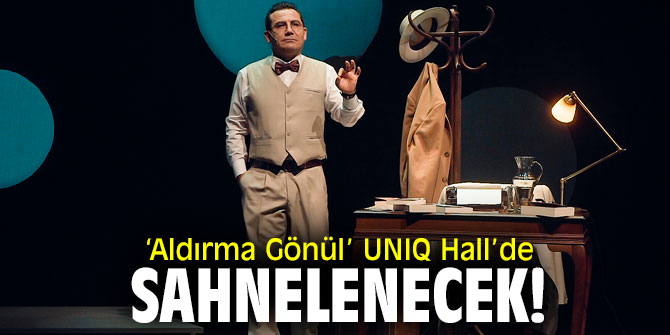 ‘Aldırma Gönül’ UNIQ Hall’de sahnelenecek!