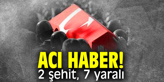 Acı haber! 2 şehit, 7 yaralı