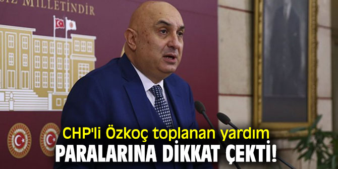 CHP'li Özkoç toplanan yardım paralarına dikkat çekti!
