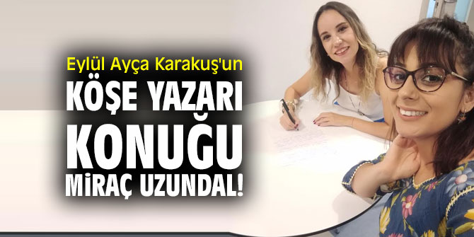 Eylül Ayça Karakuş'un köşe yazarı konuğu Miraç Uzundal!