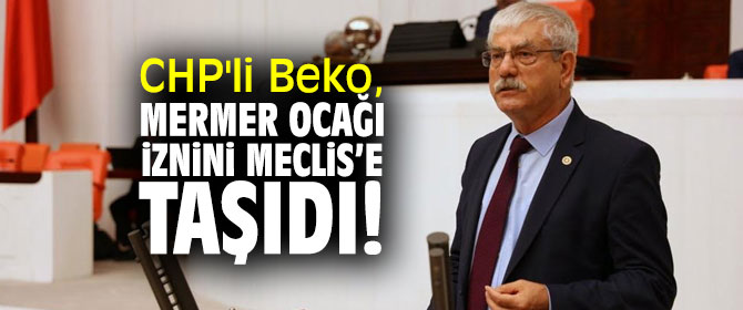 CHP'li Beko, mermer ocağı iznini Meclis’e taşıdı!