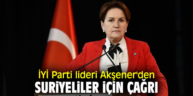 İYİ Parti lideri Akşener'den Suriyeliler için çağrı