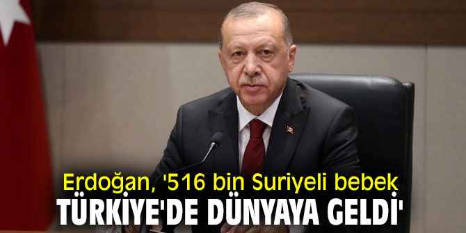 Cumhurbaşkanı Erdoğan, '516 bin Suriyeli bebek Türkiye'de dünyaya geldi'