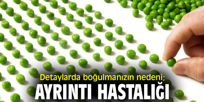 Ayrıntı hastalığı, detaylarda boğulmanıza neden oluyor!