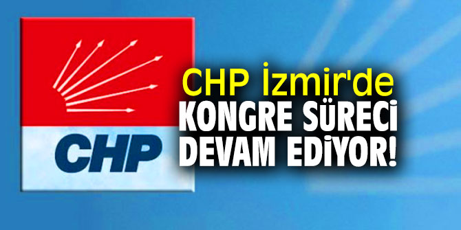 CHP İzmir'de kongre süreci tüm hızıyla devam ediyor!