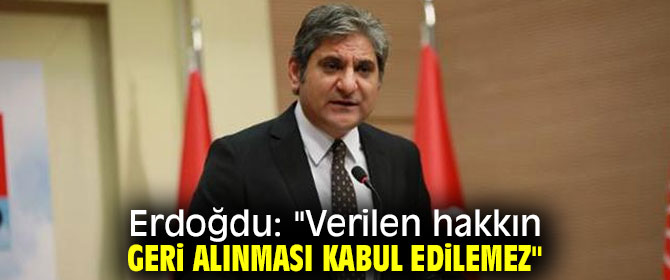 Erdoğdu: "Verilen hakkın geri alınması kabul edilemez"