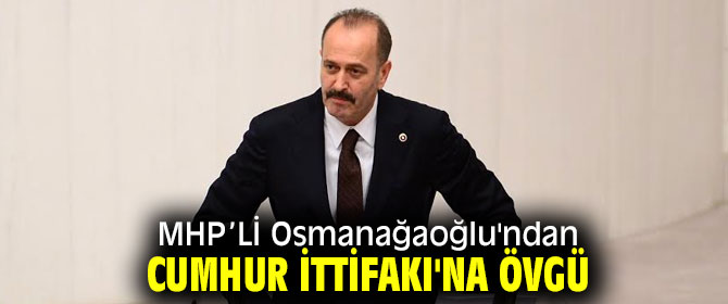 MHP’Lİ Osmanağaoğlu'ndan Cumhur İttifakı'na övgü  