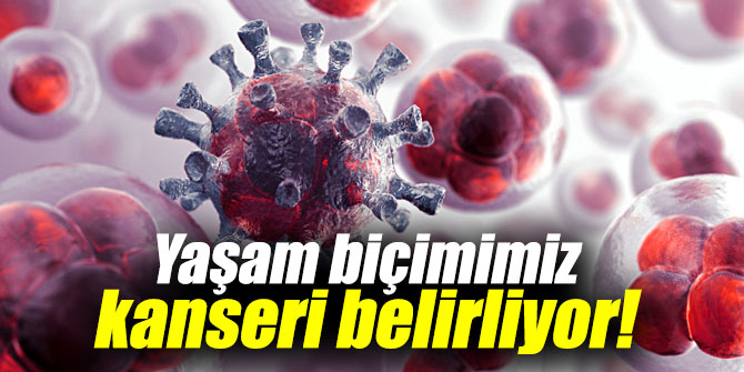Yaşam biçimimiz kansere davet çıkarıyor