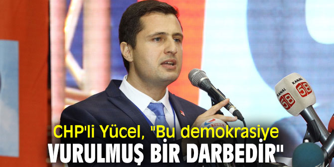 CHP'li Yücel, "Bu demokrasiye vurulmuş bir darbedir"