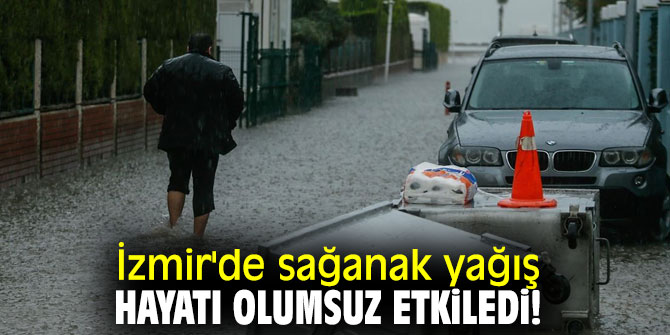 İzmir'de sağanak yağış hayatı olumsuz etkiledi!