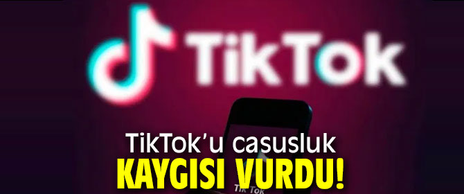 TikTok’u casusluk kaygısı vurdu!