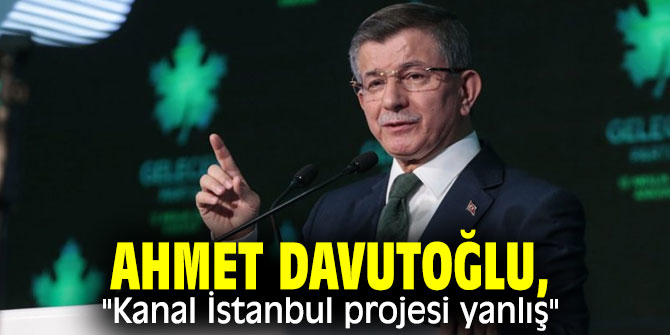 Ahmet Davutoğlu, "Kanal İstanbul projesi yanlış"