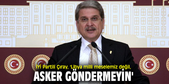 İYİ Partili Çıray'dan flaş Libya açıklaması
