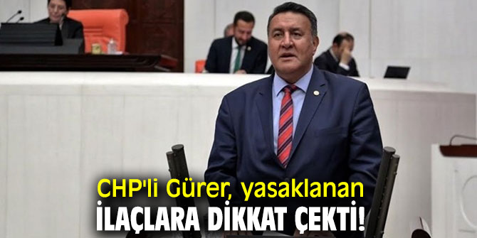 CHP'li Gürer, yasaklanan ilaçlara dikkat çekti!