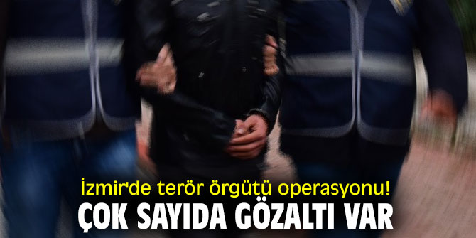 İzmir'de terör örgütü operasyonu! Çok sayıda gözaltı var