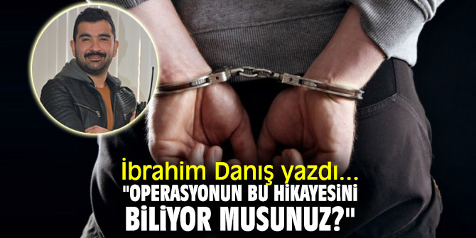 İbrahim Danış yazdı... "Operasyonun bu hikayesini biliyor musunuz?"