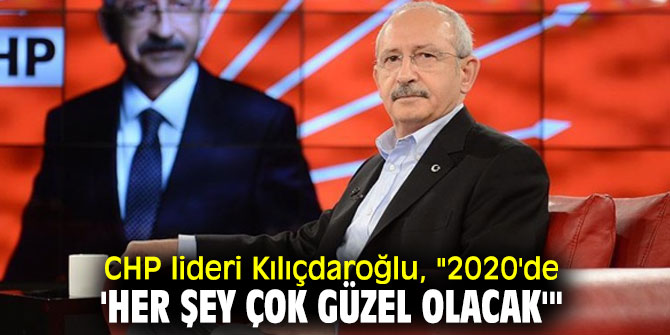 CHP lideri Kılıçdaroğlu, "2020'de 'her şey çok güzel olacak'"