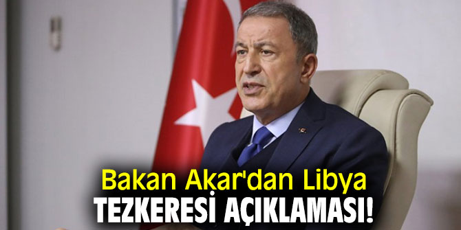Bakan Akar'dan Libya tezkeresi açıklaması!