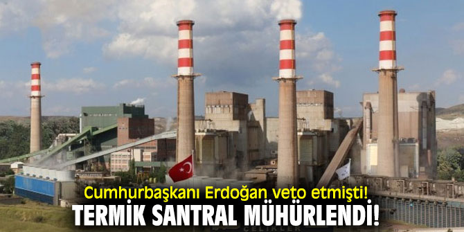 Cumhurbaşkanı Erdoğan veto etmişti! Termik santral mühürlendi!
