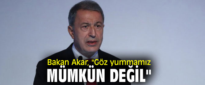 Bakan Akar, "Göz yummamız mümkün değil"