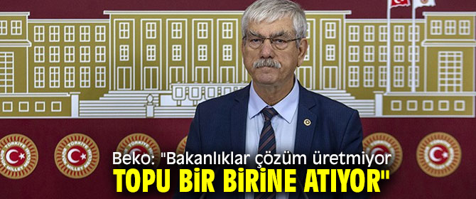 Beko: "Bakanlıklar çözüm üretmiyor topu bir birine atıyor"