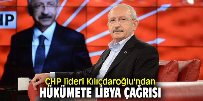 CHP lideri Kılıçdaroğlu'ndan Libya çağrısı