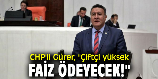 CHP'li Gürer, "Çiftçi yüksek faiz ödeyecek!"