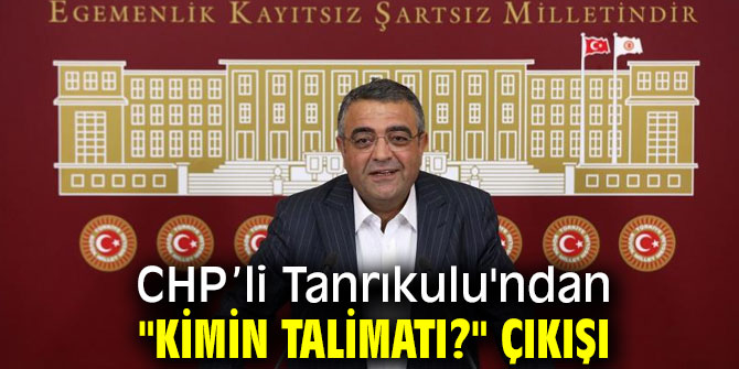 CHP’li Tanrıkulu'ndan "Kimin talimatı?" çıkışı