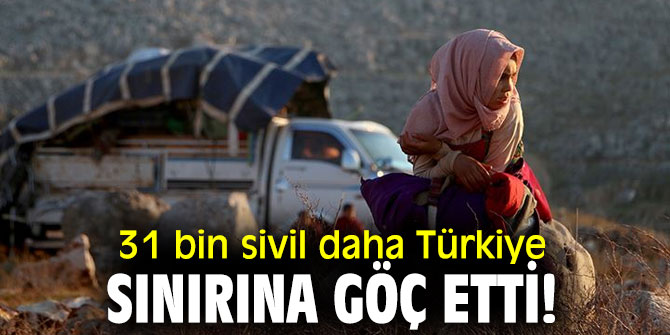 İdlib'den Türkiye sınırına son dört günde 31 bin sivil daha göç etti!