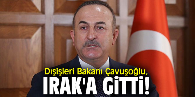Dışişleri Bakanı Çavuşoğlu, Irak'a gitti!
