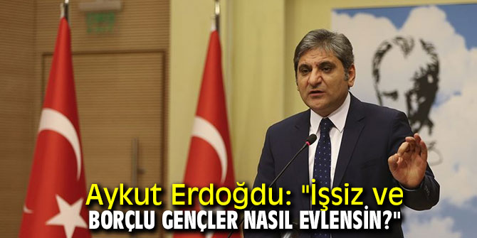 Aykut Erdoğdu: "İşsiz ve borçlu gençler nasıl evlensin?"