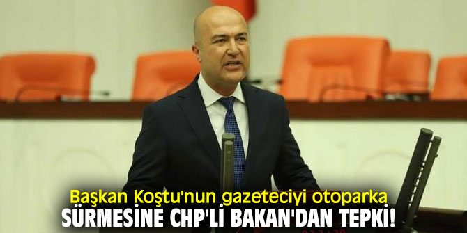 Başkan Koştu'nun gazeteciyi otoparka sürmesine CHP'li Bakan'dan tepki!