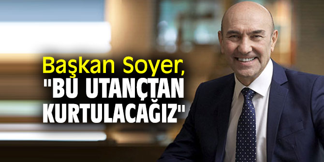 Başkan Soyer, "Bu utançtan kurtulacağız"