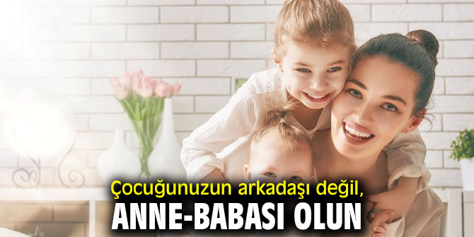 Çocuğunuzun arkadaşı değil, anne-babası olun!