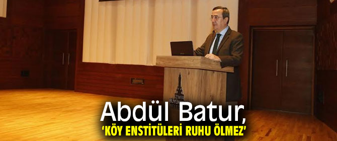 Abdül Batur, ‘Köy Enstitüleri ruhu ölmez’