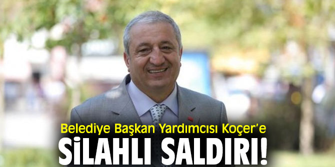 Belediye Başkan Yardımcısı Koçer’e silahlı saldırı!