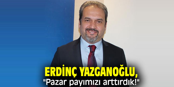 Erdinç Yazganoğlu, "Pazar payımızı arttırdık!"