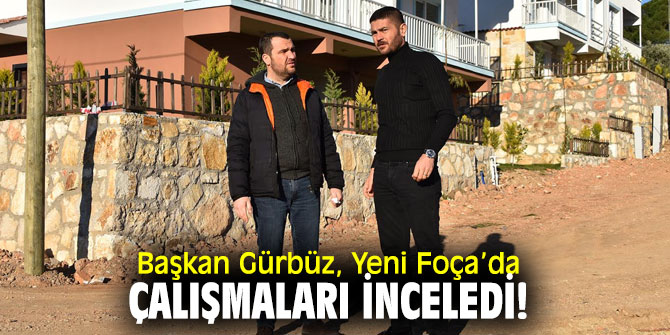 Başkan Gürbüz, Yeni Foça’da çalışmaları inceledi!
