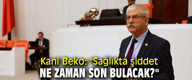 Kani Beko: "Sağlıkta şiddet ne zaman son bulacak?"