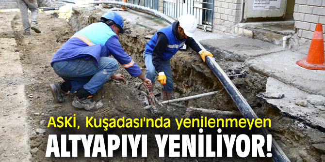 ASKİ, Kuşadası'nda yenilenmeyen altyapıyı yeniliyor!