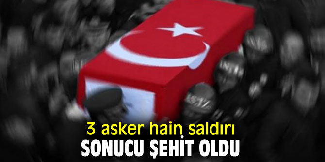 3 askerimiz hain saldırı sonucu şehit oldu