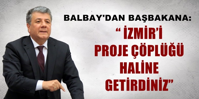 BALBAY'DAN BAŞBAKAN'A: “ İZMİR’İ PROJE ÇÖPLÜĞÜ HALİNE GETİRDİNİZ”
