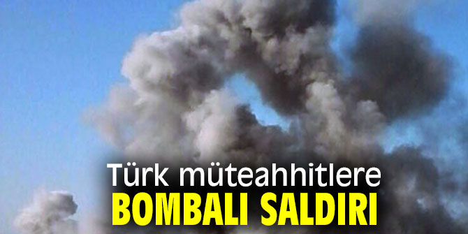 Türk müteahhitlere bombalı saldırı!