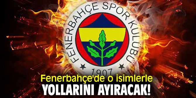 Fenerbahçe'de o isimlerle yollarını ayıracak!