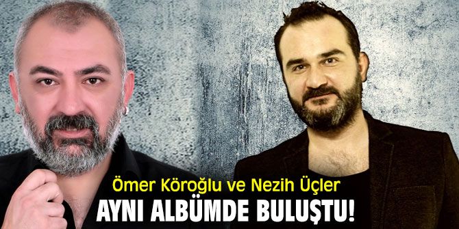 Ömer Köroğlu ve Nezih Üçler aynı albümde buluştu!