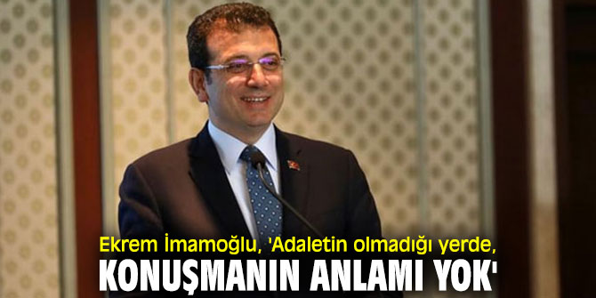 Ekrem İmamoğlu, 'Adaletin olmadığı yerde, konuşmanın anlamı yok'