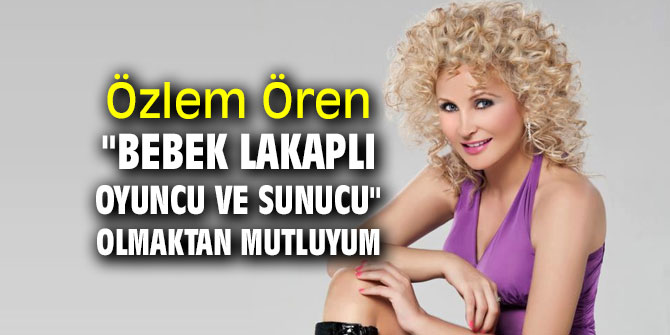 Özlem Ören "Bebek lakaplı oyuncu ve sunucu" olmaktan çok mutluyum!