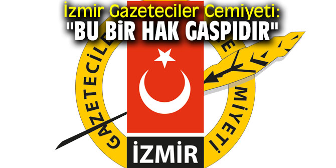 İzmir Gazeteciler Cemiyeti: "Bu bir hak gaspıdır"
