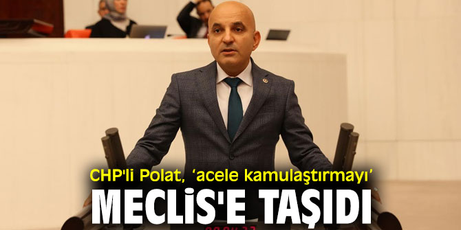 CHP'li Polat, ‘acele kamulaştırmayı’ Meclis'e taşıdı